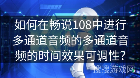如何在畅说108中进行多通道音频的多通道音频的时间效果可调性？