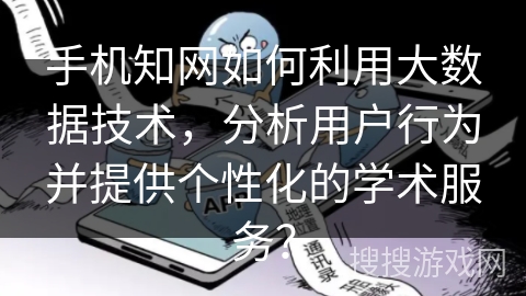 手机知网如何利用大数据技术，分析用户行为并提供个性化的学术服务？