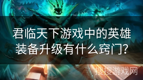 君临天下游戏中的英雄装备升级有什么窍门？