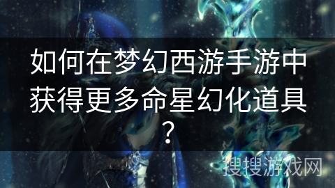 如何在梦幻西游手游中获得更多命星幻化道具？