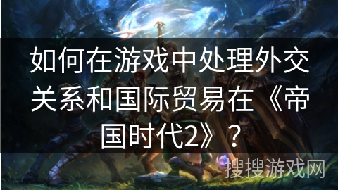 如何在游戏中处理外交关系和国际贸易在《帝国时代2》？