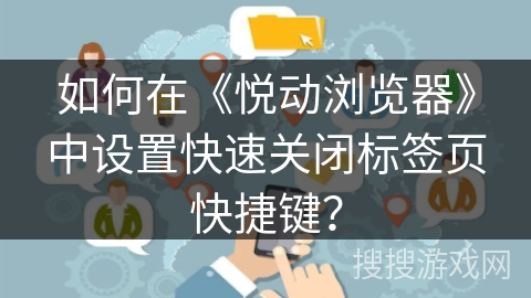 如何在《悦动浏览器》中设置快速关闭标签页快捷键？