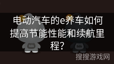 电动汽车的e养车如何提高节能性能和续航里程？