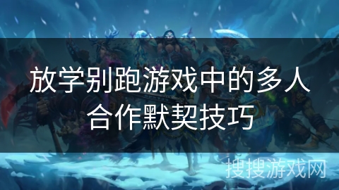 放学别跑游戏中的多人合作默契技巧