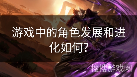 游戏中的角色发展和进化如何？