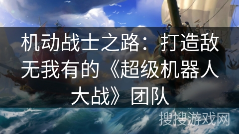 机动战士之路：打造敌无我有的《超级机器人大战》团队