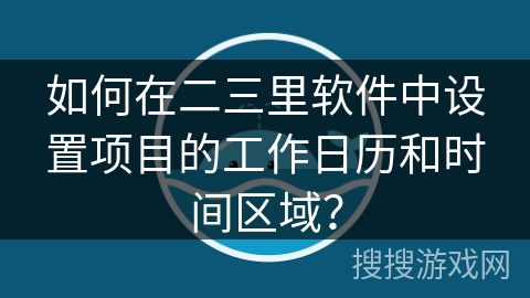 如何在二三里软件中设置项目的工作日历和时间区域？
