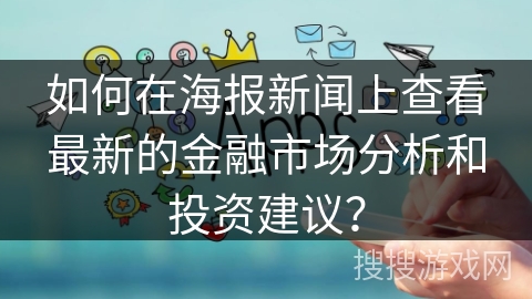 如何在海报新闻上查看最新的金融市场分析和投资建议? 如何在海报新闻上查看最新的金融市场分析和投资建议?