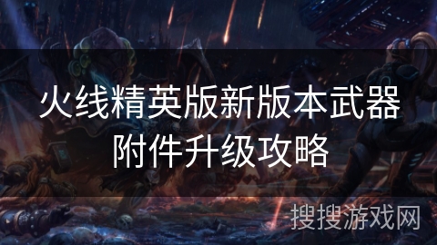 火线精英版新版本武器附件升级攻略