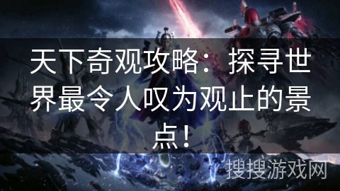 天下奇观攻略：探寻世界最令人叹为观止的景点！