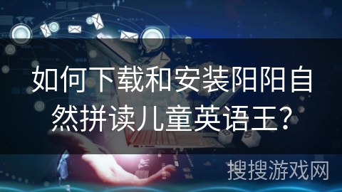 如何下载和安装阳阳自然拼读儿童英语王？