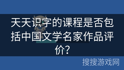天天识字的课程是否包括中国文学名家作品评价？