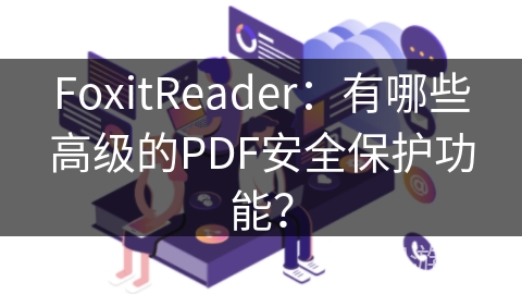 FoxitReader：有哪些高级的PDF安全保护功能？