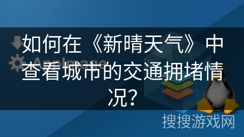 如何在《新晴天气》中查看城市的交通拥堵情况? 如何在《新晴天气》中查看城市的交通拥堵情况?