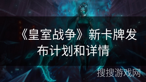 《皇室战争》新卡牌发布计划和详情 《皇室战争》新卡牌发布计划和详情