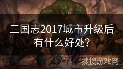 三国志2017城市升级后有什么好处？