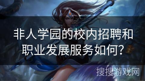 非人学园的校内招聘和职业发展服务如何？