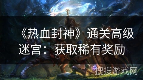 《热血封神》通关高级迷宫：获取稀有奖励