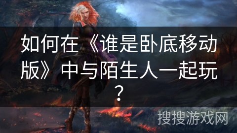 如何在《谁是卧底移动版》中与陌生人一起玩？