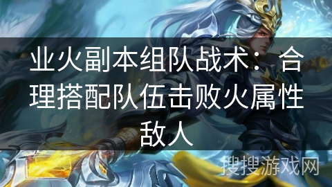 业火副本组队战术：合理搭配队伍击败火属性敌人