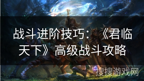 战斗进阶技巧：《君临天下》高级战斗攻略