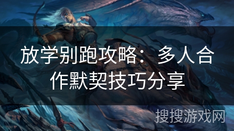 放学别跑攻略：多人合作默契技巧分享