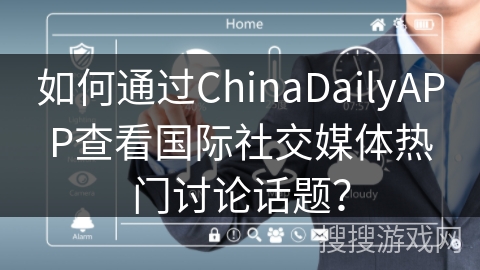 如何通过ChinaDailyAPP查看国际社交媒体热门讨论话题？