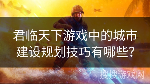 君临天下游戏中的城市建设规划技巧有哪些? 君临天下游戏中的城市建设规划技巧有哪些?