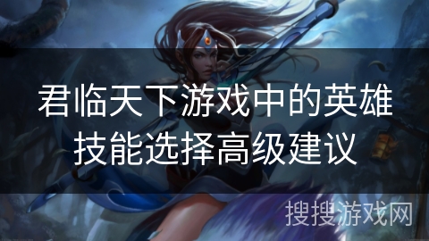 君临天下游戏中的英雄技能选择高级建议