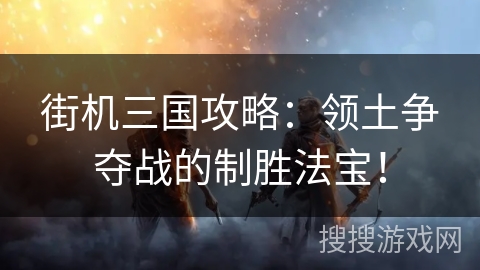 街机三国攻略：领土争夺战的制胜法宝！