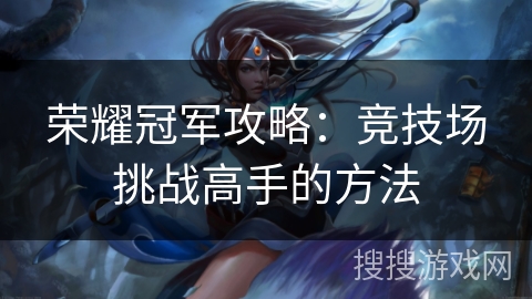 荣耀冠军攻略:竞技场挑战高手的方法 荣耀冠军攻略:竞技场挑战高手的方法