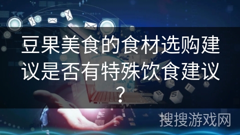 豆果美食的食材选购建议是否有特殊饮食建议? 豆果美食的食材选购建议是否有特殊饮食建议?