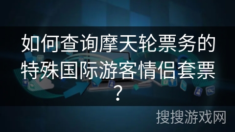 如何查询摩天轮票务的特殊国际游客情侣套票？