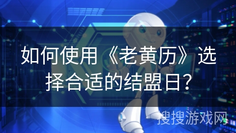 如何使用《老黄历》选择合适的结盟日？