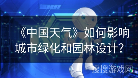 《中国天气》如何影响城市绿化和园林设计? 《中国天气》如何影响城市绿化和园林设计?