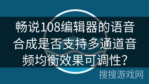 畅说108编辑器的语音合成是否支持多通道音频均衡效果可调性？