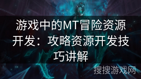 游戏中的MT冒险资源开发:攻略资源开发技巧讲解 游戏中的MT冒险资源开发:攻略资源开发技巧讲解
