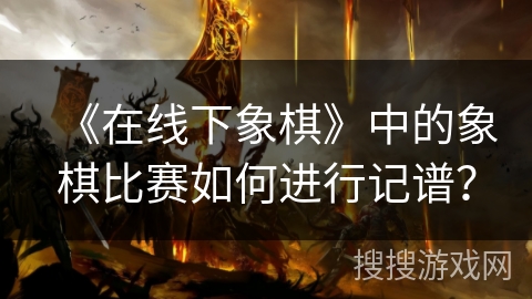 《在线下象棋》中的象棋比赛如何进行记谱？