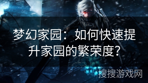 梦幻家园：如何快速提升家园的繁荣度？