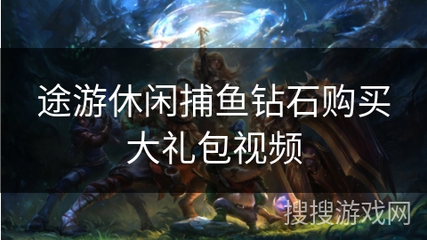 途游休闲捕鱼钻石购买大礼包视频 途游休闲捕鱼钻石购买大礼包视频