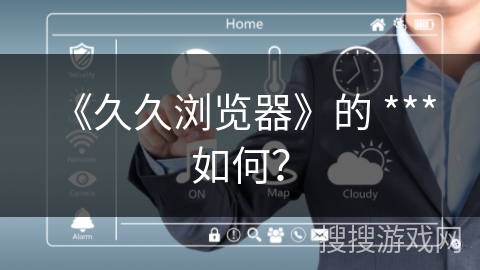 《久久浏览器》的 *** 如何？