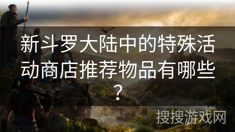 新斗罗大陆中的特殊活动商店推荐物品有哪些？