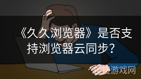 《久久浏览器》是否支持浏览器云同步？