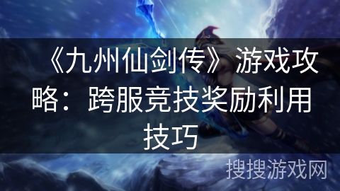 《九州仙剑传》游戏攻略：跨服竞技奖励利用技巧