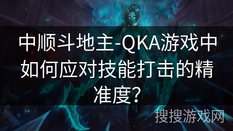 中顺斗地主-QKA游戏中如何应对技能打击的精准度？