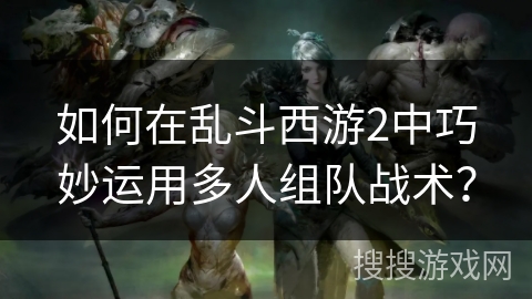 如何在乱斗西游2中巧妙运用多人组队战术？