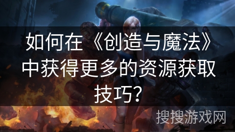 如何在《创造与魔法》中获得更多的资源获取技巧？