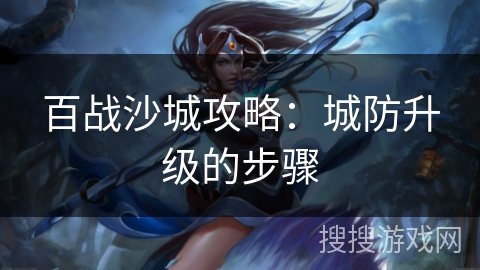 百战沙城攻略:城防升级的步骤 百战沙城攻略:城防升级的步骤