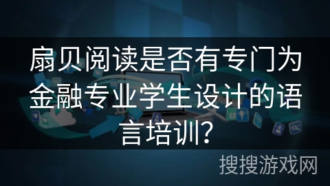 扇贝阅读是否有专门为金融专业学生设计的语言培训？
