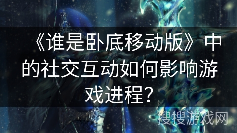 《谁是卧底移动版》中的社交互动如何影响游戏进程？
